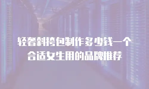 轻奢斜挎包制作多少钱一个合适女生用的品牌推荐