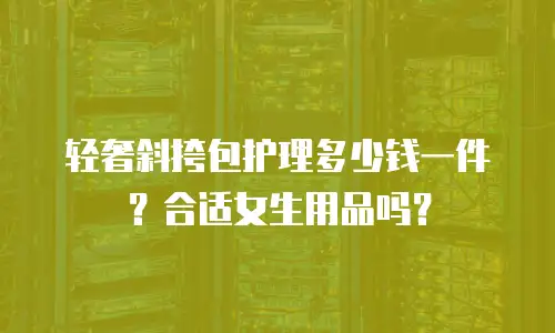 轻奢斜挎包护理多少钱一件？合适女生用品吗？