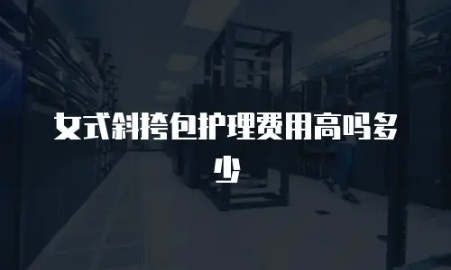 女式斜挎包护理费用高吗多少
