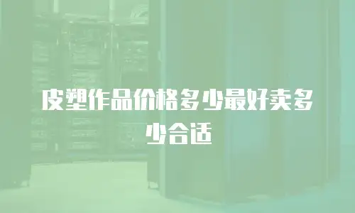 皮塑作品价格多少最好卖多少合适