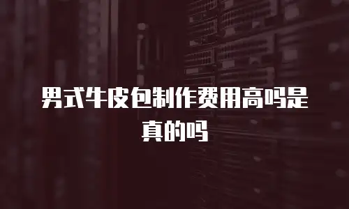 男式牛皮包制作费用高吗是真的吗