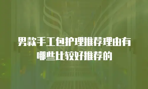 男款手工包护理推荐理由有哪些比较好推荐的