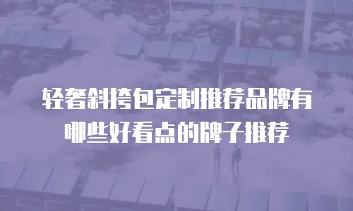 轻奢斜挎包定制推荐品牌有哪些好看点的牌子推荐