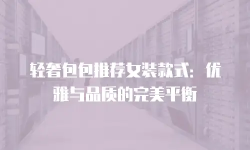 轻奢包包推荐女装款式：优雅与品质的完美平衡