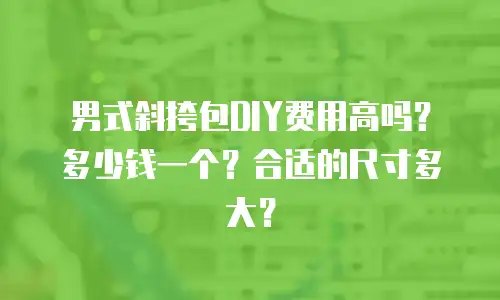 男式斜挎包DIY费用高吗？多少钱一个？合适的尺寸多大？