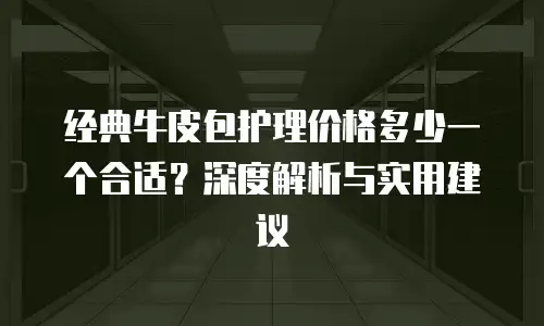 经典牛皮包护理价格多少一个合适？深度解析与实用建议