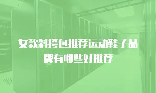 女款斜挎包推荐运动鞋子品牌有哪些好推荐