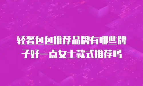 轻奢包包推荐品牌有哪些牌子好一点女士款式推荐吗