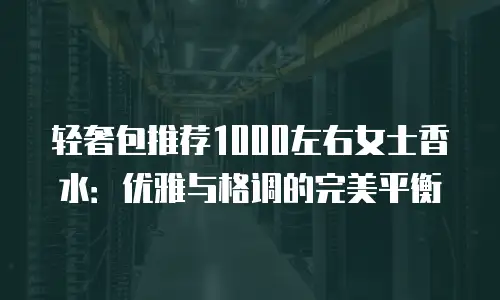 轻奢包推荐1000左右女士香水：优雅与格调的完美平衡