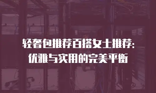 轻奢包推荐百搭女士推荐：优雅与实用的完美平衡