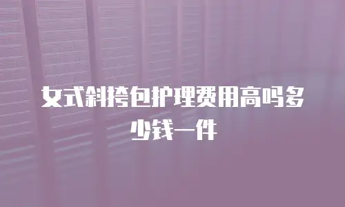 女式斜挎包护理费用高吗多少钱一件