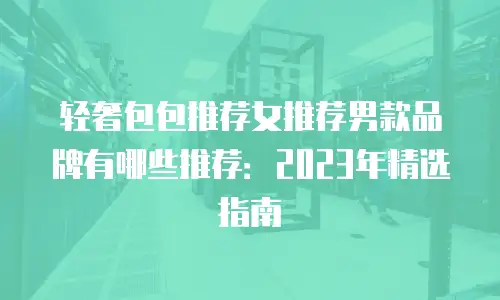 轻奢包包推荐女推荐男款品牌有哪些推荐：2023年精选指南
