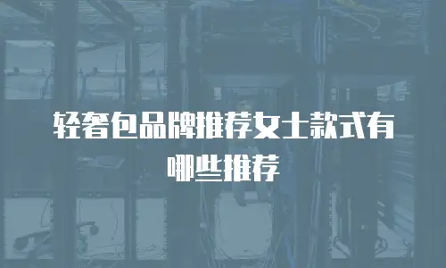 轻奢包品牌推荐女士款式有哪些推荐