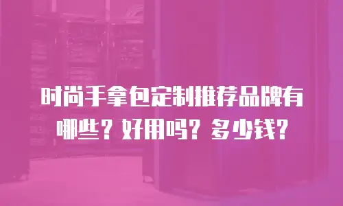 时尚手拿包定制推荐品牌有哪些？好用吗？多少钱？