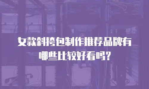 女款斜挎包制作推荐品牌有哪些比较好看吗？