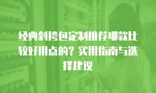 经典斜挎包定制推荐哪款比较好用点的？实用指南与选择建议