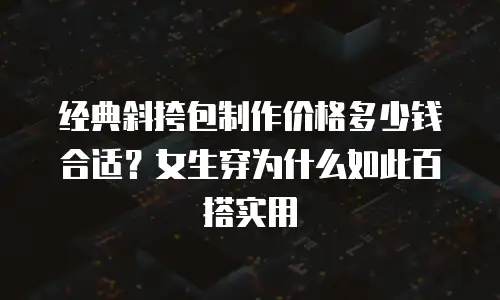 经典斜挎包制作价格多少钱合适？女生穿为什么如此百搭实用