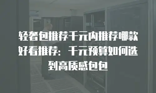 轻奢包推荐千元内推荐哪款好看推荐：千元预算如何选到高质感包包