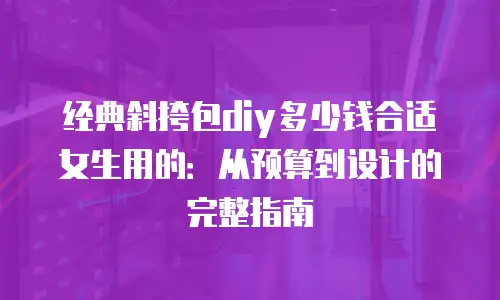 经典斜挎包diy多少钱合适女生用的：从预算到设计的完整指南