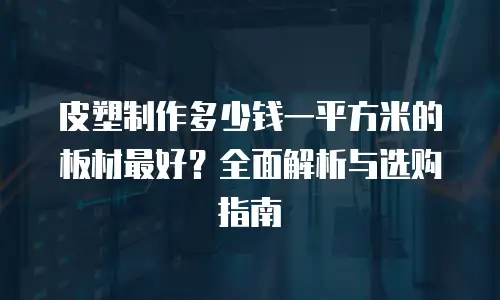 皮塑制作多少钱一平方米的板材最好？全面解析与选购指南