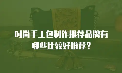 时尚手工包制作推荐品牌有哪些比较好推荐？