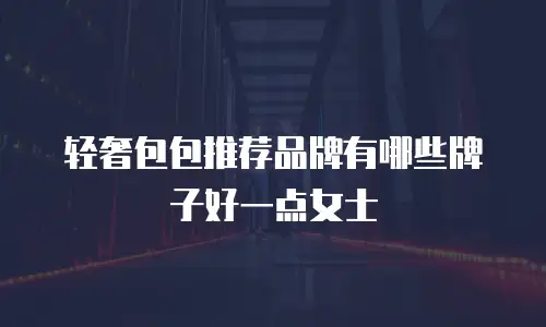 轻奢包包推荐品牌有哪些牌子好一点女士