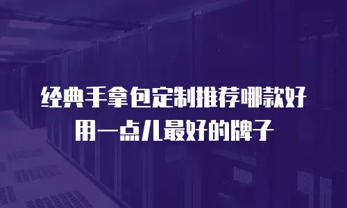 经典手拿包定制推荐哪款好用一点儿最好的牌子