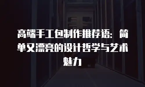 高端手工包制作推荐语：简单又漂亮的设计哲学与艺术魅力