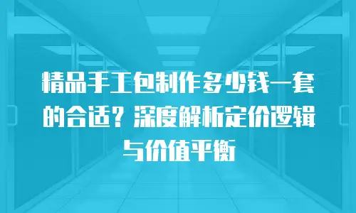 精品手工包制作多少钱一套的合适？深度解析定价逻辑与价值平衡