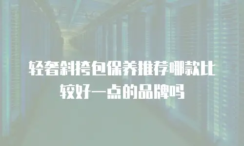 轻奢斜挎包保养推荐哪款比较好一点的品牌吗
