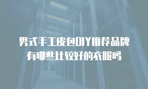 男式手工皮包DIY推荐品牌有哪些比较好的衣服吗