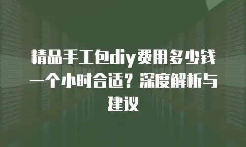 精品手工包diy费用多少钱一个小时合适？深度解析与建议