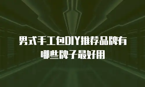 男式手工包DIY推荐品牌有哪些牌子最好用