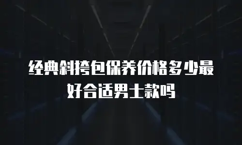 经典斜挎包保养价格多少最好合适男士款吗