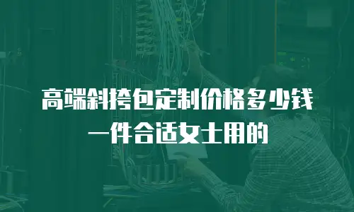 高端斜挎包定制价格多少钱一件合适女士用的