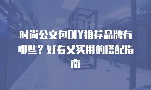 时尚公文包DIY推荐品牌有哪些？好看又实用的搭配指南