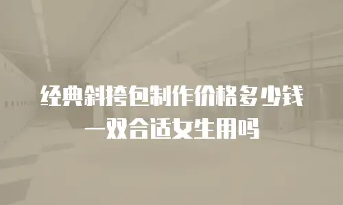 经典斜挎包制作价格多少钱一双合适女生用吗