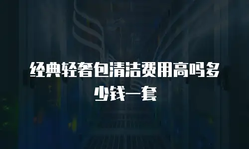 经典轻奢包清洁费用高吗多少钱一套