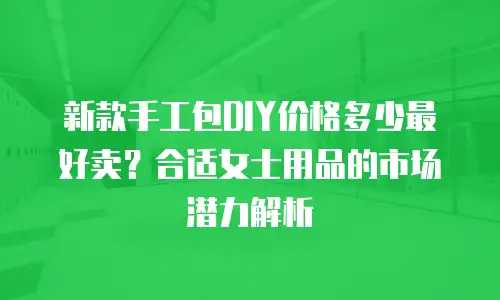 新款手工包DIY价格多少最好卖？合适女士用品的市场潜力解析