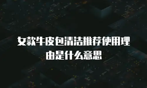女款牛皮包清洁推荐使用理由是什么意思