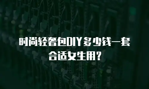 时尚轻奢包DIY多少钱一套合适女生用？