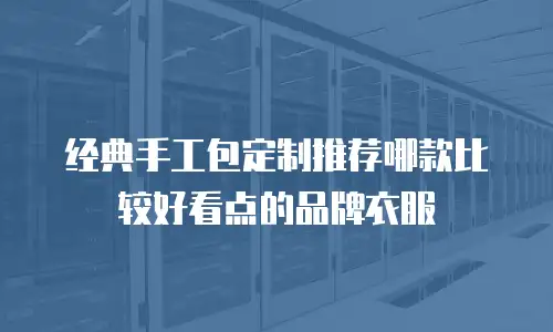 经典手工包定制推荐哪款比较好看点的品牌衣服