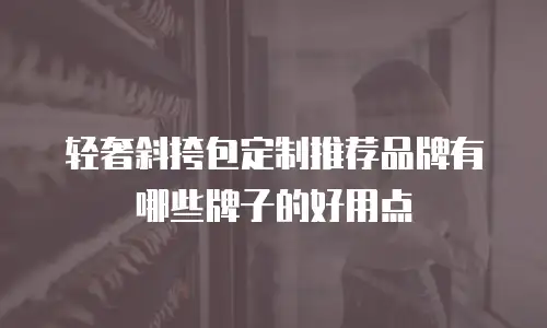 轻奢斜挎包定制推荐品牌有哪些牌子的好用点