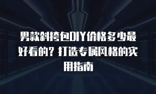 男款斜挎包DIY价格多少最好看的？打造专属风格的实用指南