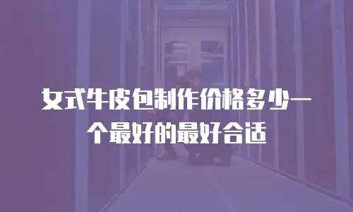 女式牛皮包制作价格多少一个最好的最好合适