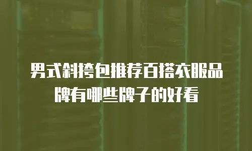 男式斜挎包推荐百搭衣服品牌有哪些牌子的好看