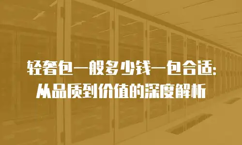 轻奢包一般多少钱一包合适：从品质到价值的深度解析