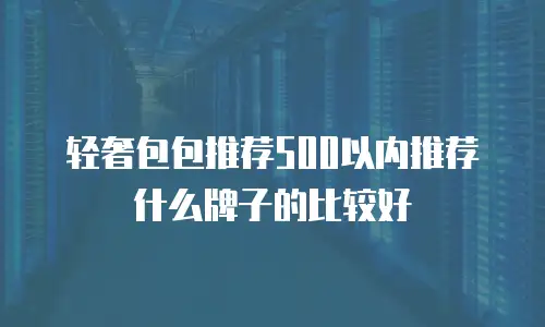 轻奢包包推荐500以内推荐什么牌子的比较好