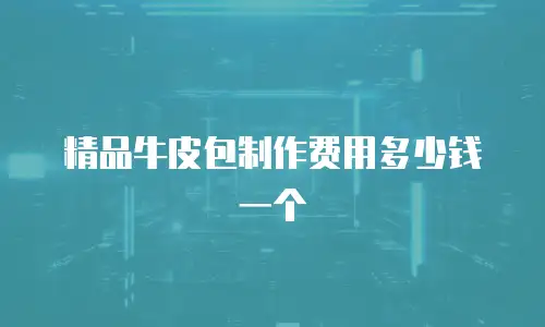 精品牛皮包制作费用多少钱一个