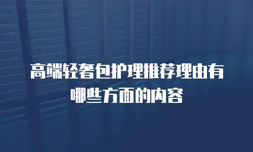 高端轻奢包护理推荐理由有哪些方面的内容